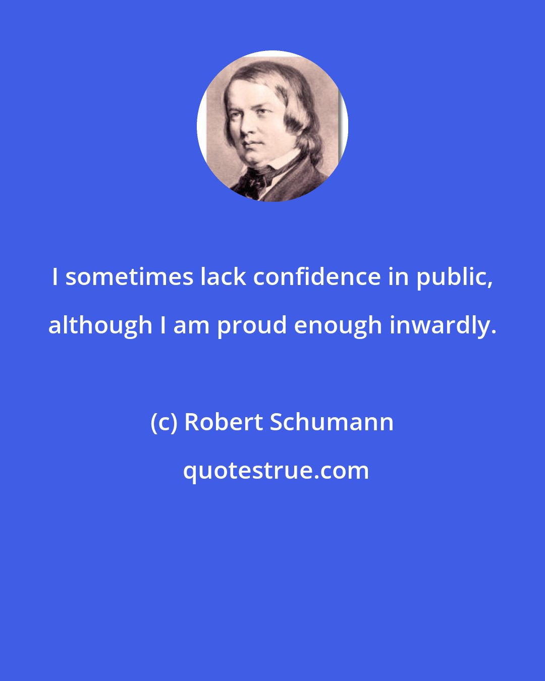 Robert Schumann: I sometimes lack confidence in public, although I am proud enough inwardly.