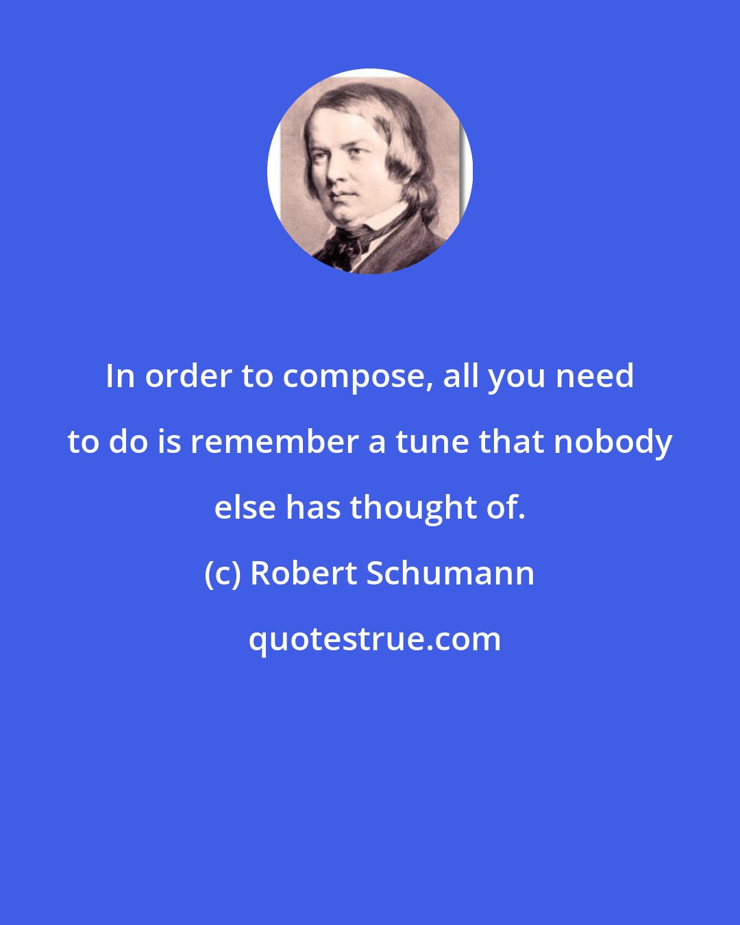 Robert Schumann: In order to compose, all you need to do is remember a tune that nobody else has thought of.