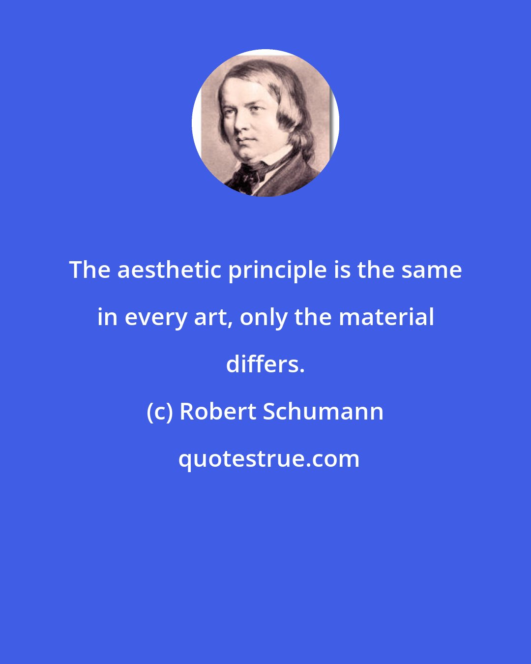 Robert Schumann: The aesthetic principle is the same in every art, only the material differs.