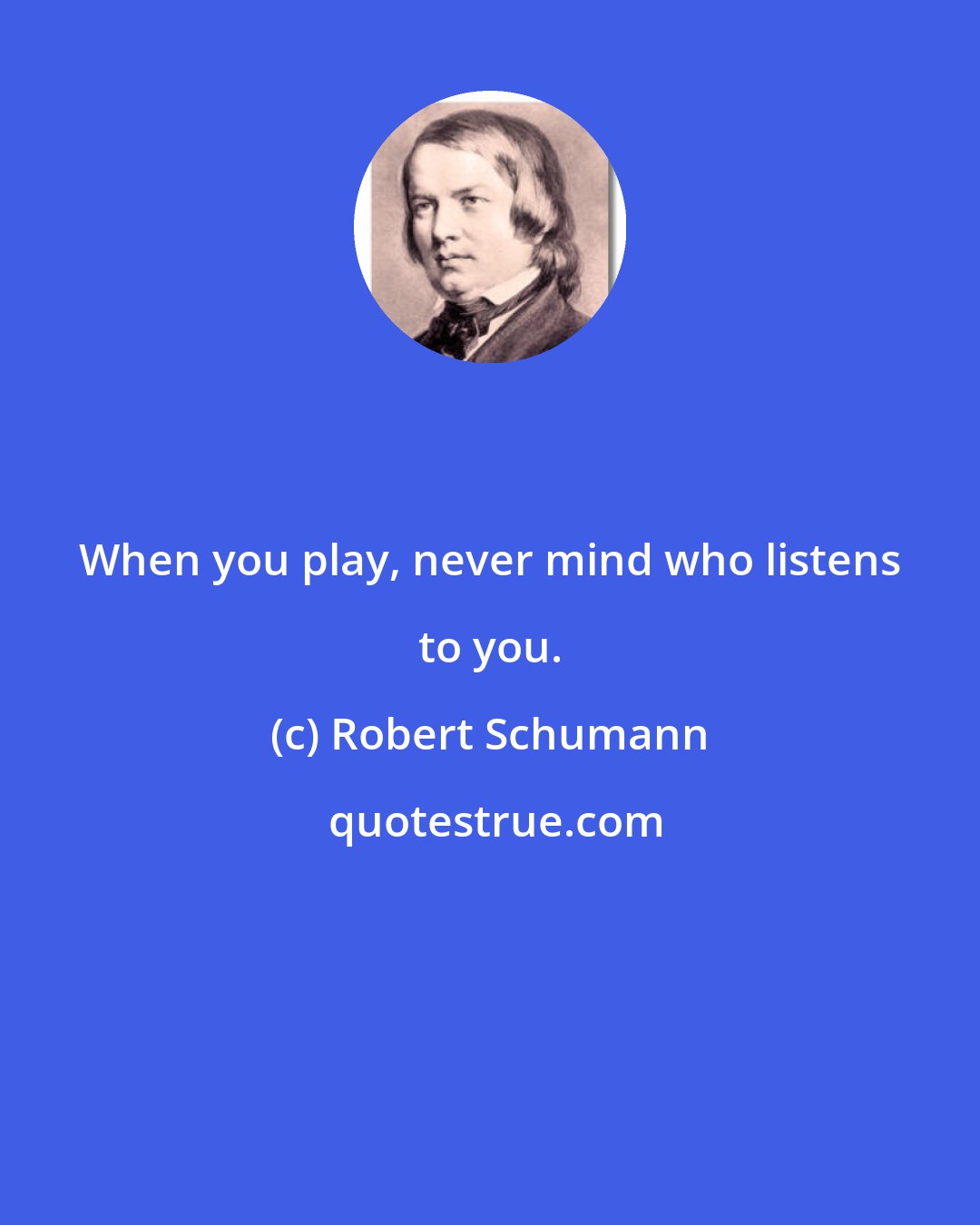 Robert Schumann: When you play, never mind who listens to you.