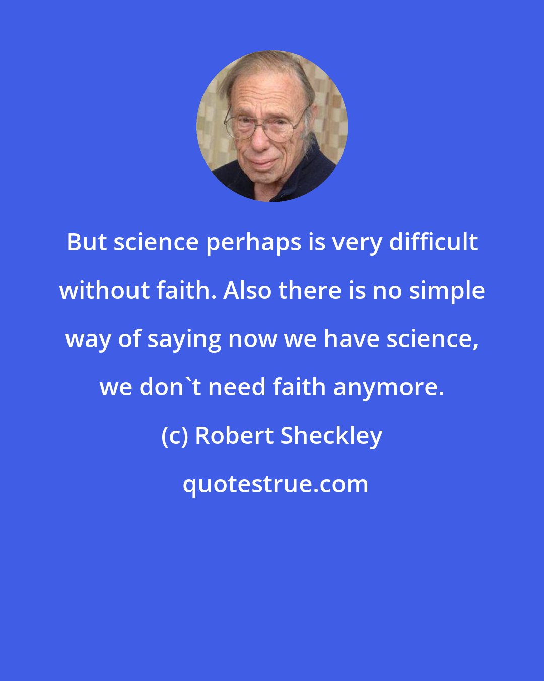 Robert Sheckley: But science perhaps is very difficult without faith. Also there is no simple way of saying now we have science, we don't need faith anymore.