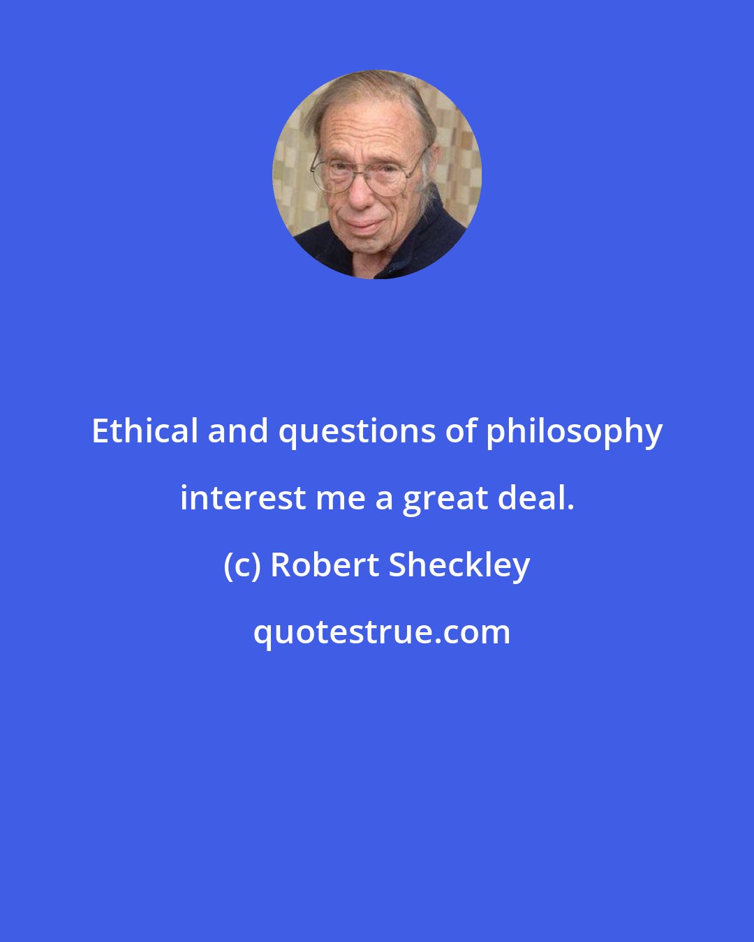 Robert Sheckley: Ethical and questions of philosophy interest me a great deal.