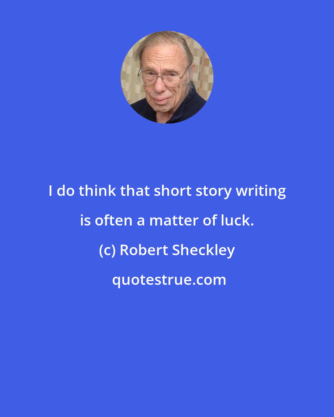 Robert Sheckley: I do think that short story writing is often a matter of luck.