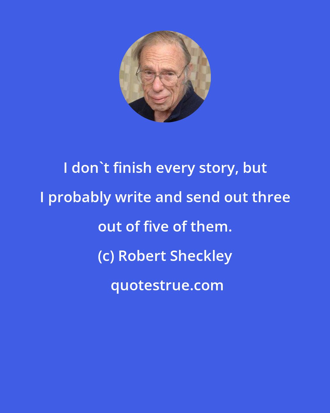 Robert Sheckley: I don't finish every story, but I probably write and send out three out of five of them.