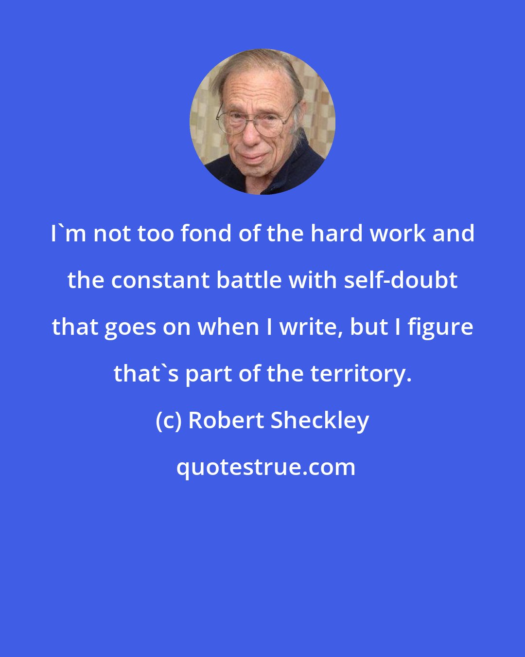 Robert Sheckley: I'm not too fond of the hard work and the constant battle with self-doubt that goes on when I write, but I figure that's part of the territory.