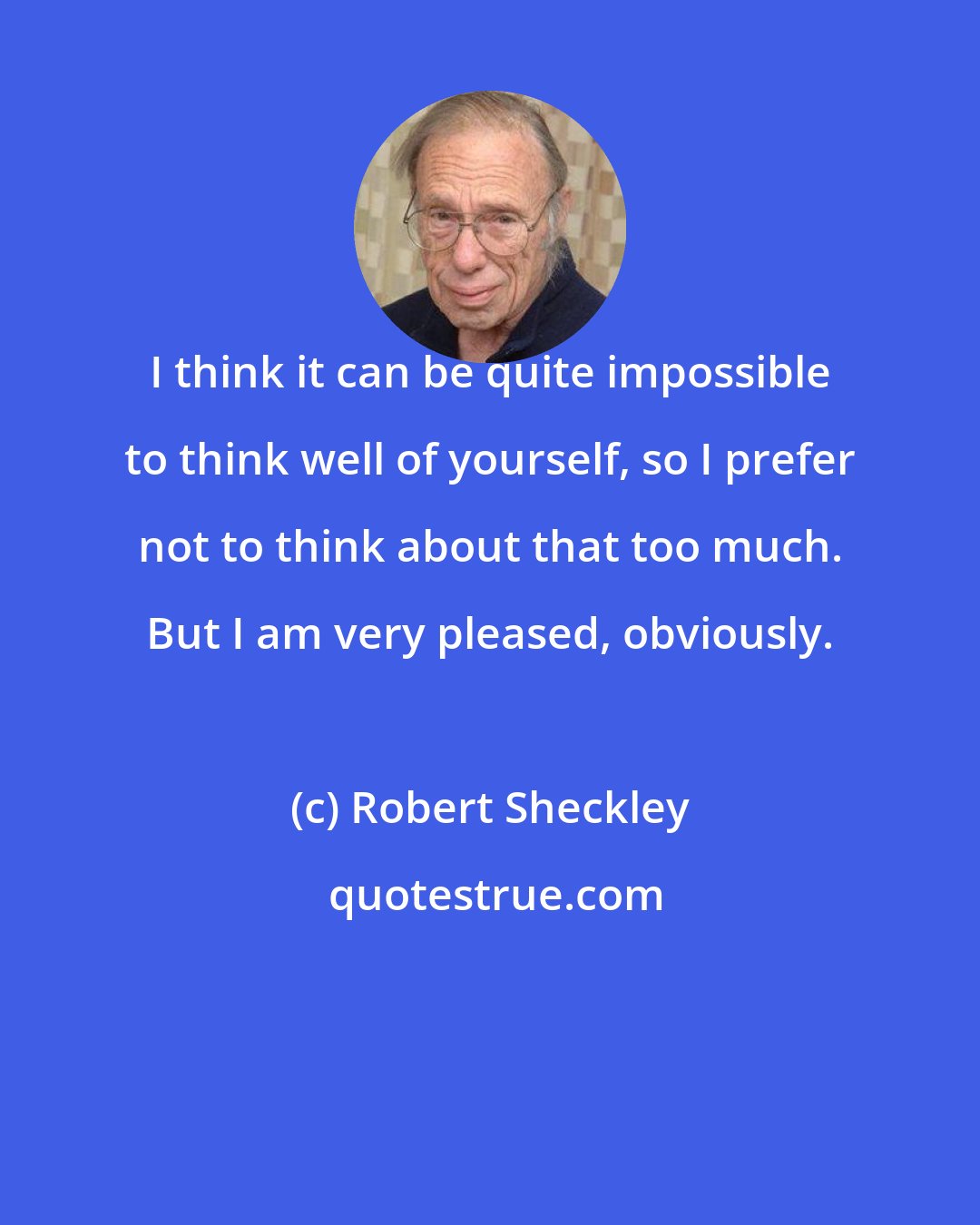 Robert Sheckley: I think it can be quite impossible to think well of yourself, so I prefer not to think about that too much. But I am very pleased, obviously.