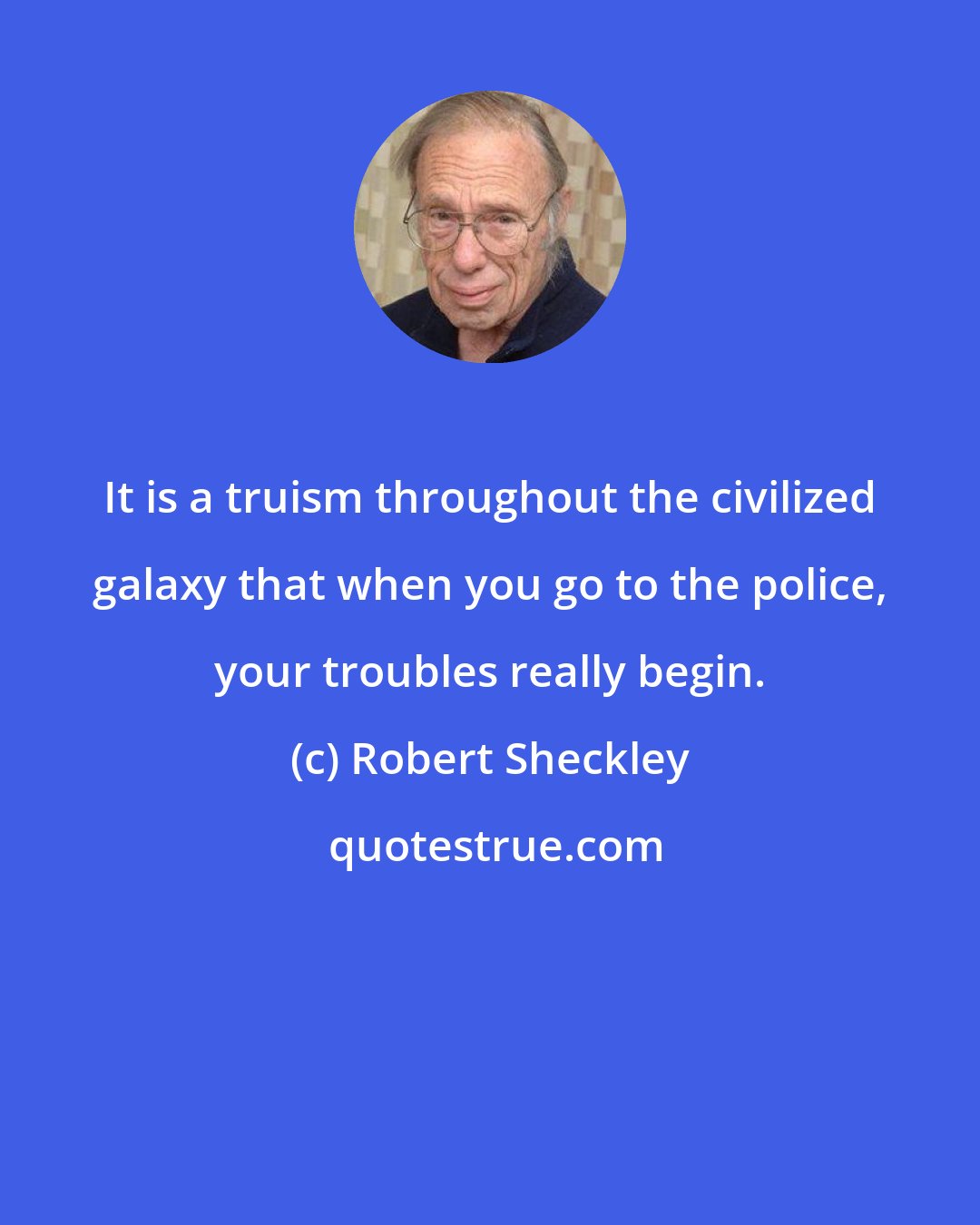 Robert Sheckley: It is a truism throughout the civilized galaxy that when you go to the police, your troubles really begin.
