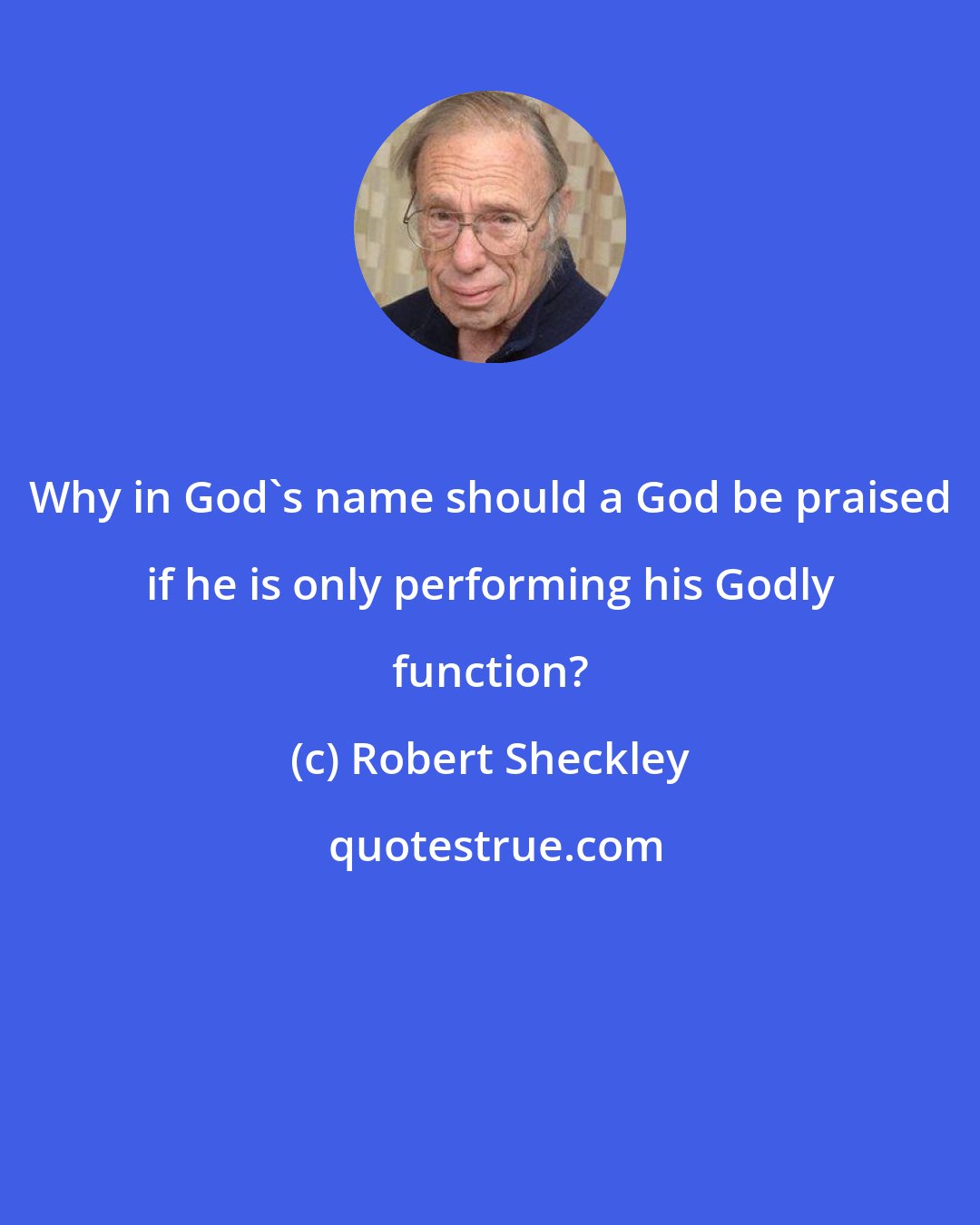 Robert Sheckley: Why in God's name should a God be praised if he is only performing his Godly function?