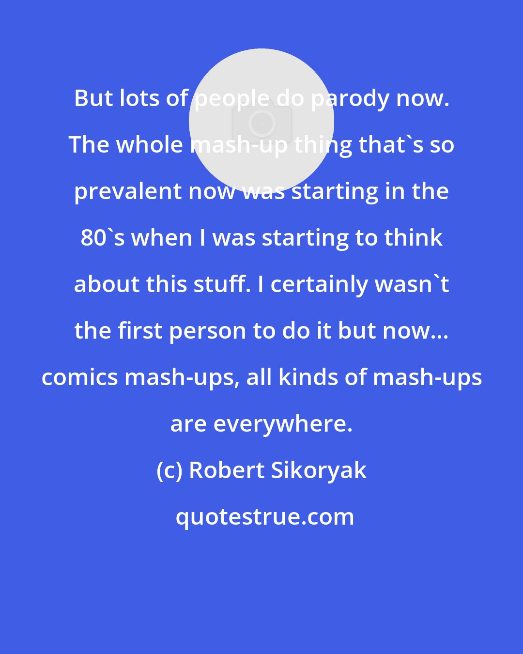 Robert Sikoryak: But lots of people do parody now. The whole mash-up thing that's so prevalent now was starting in the 80's when I was starting to think about this stuff. I certainly wasn't the first person to do it but now... comics mash-ups, all kinds of mash-ups are everywhere.