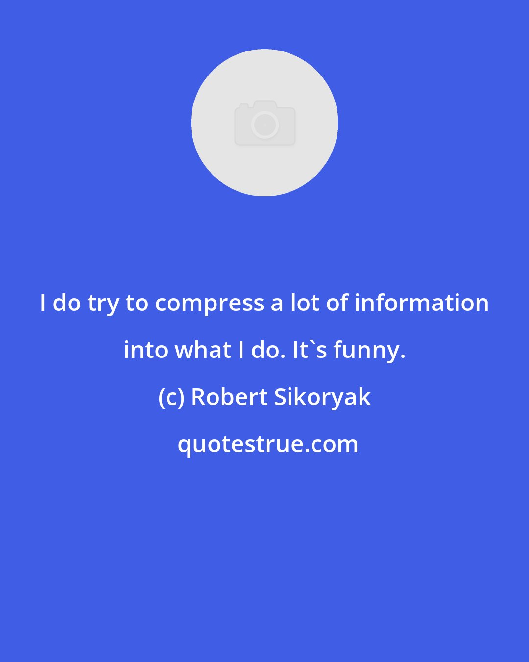 Robert Sikoryak: I do try to compress a lot of information into what I do. It's funny.