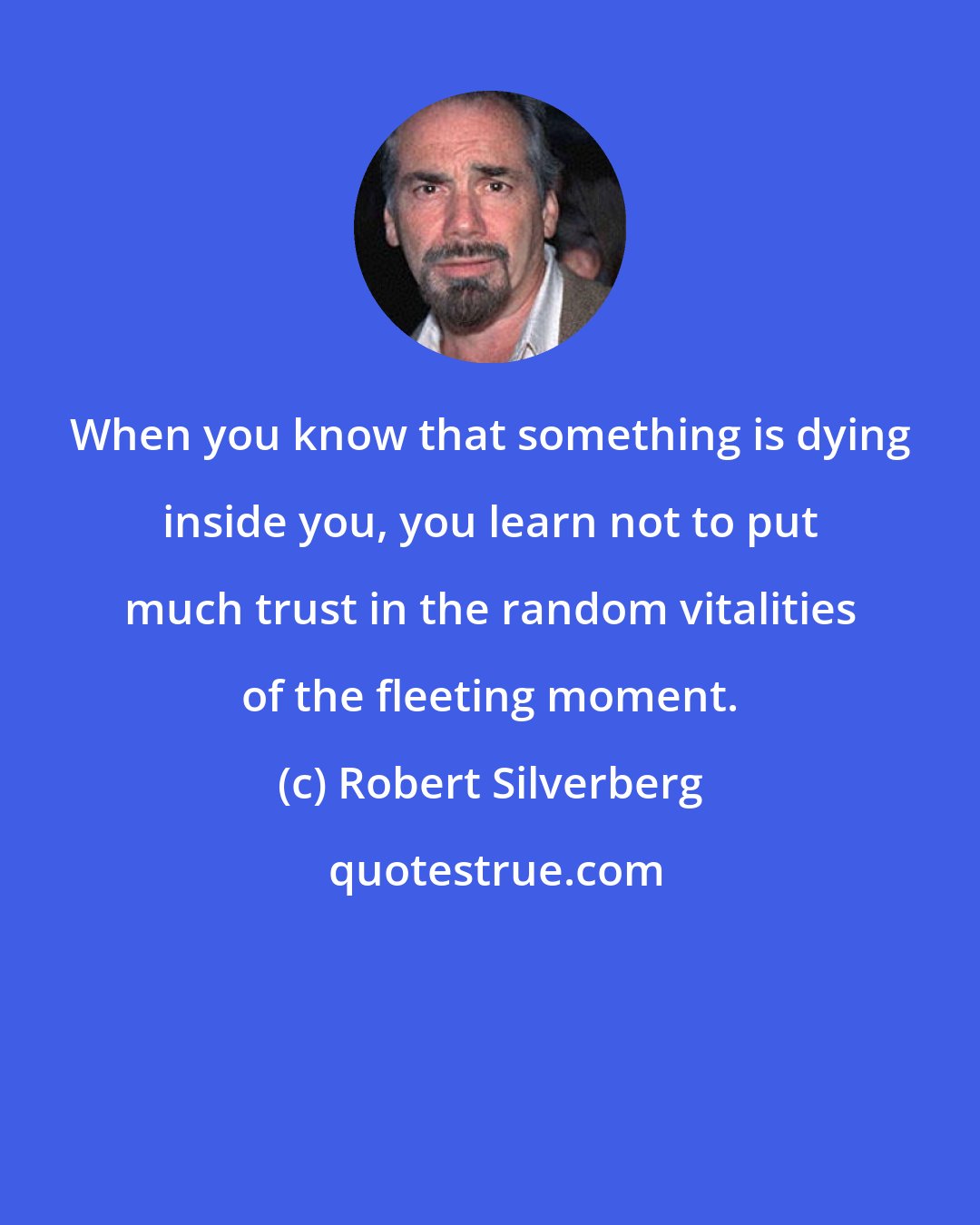 Robert Silverberg: When you know that something is dying inside you, you learn not to put much trust in the random vitalities of the fleeting moment.