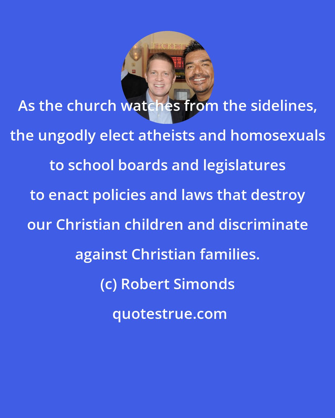 Robert Simonds: As the church watches from the sidelines, the ungodly elect atheists and homosexuals to school boards and legislatures to enact policies and laws that destroy our Christian children and discriminate against Christian families.