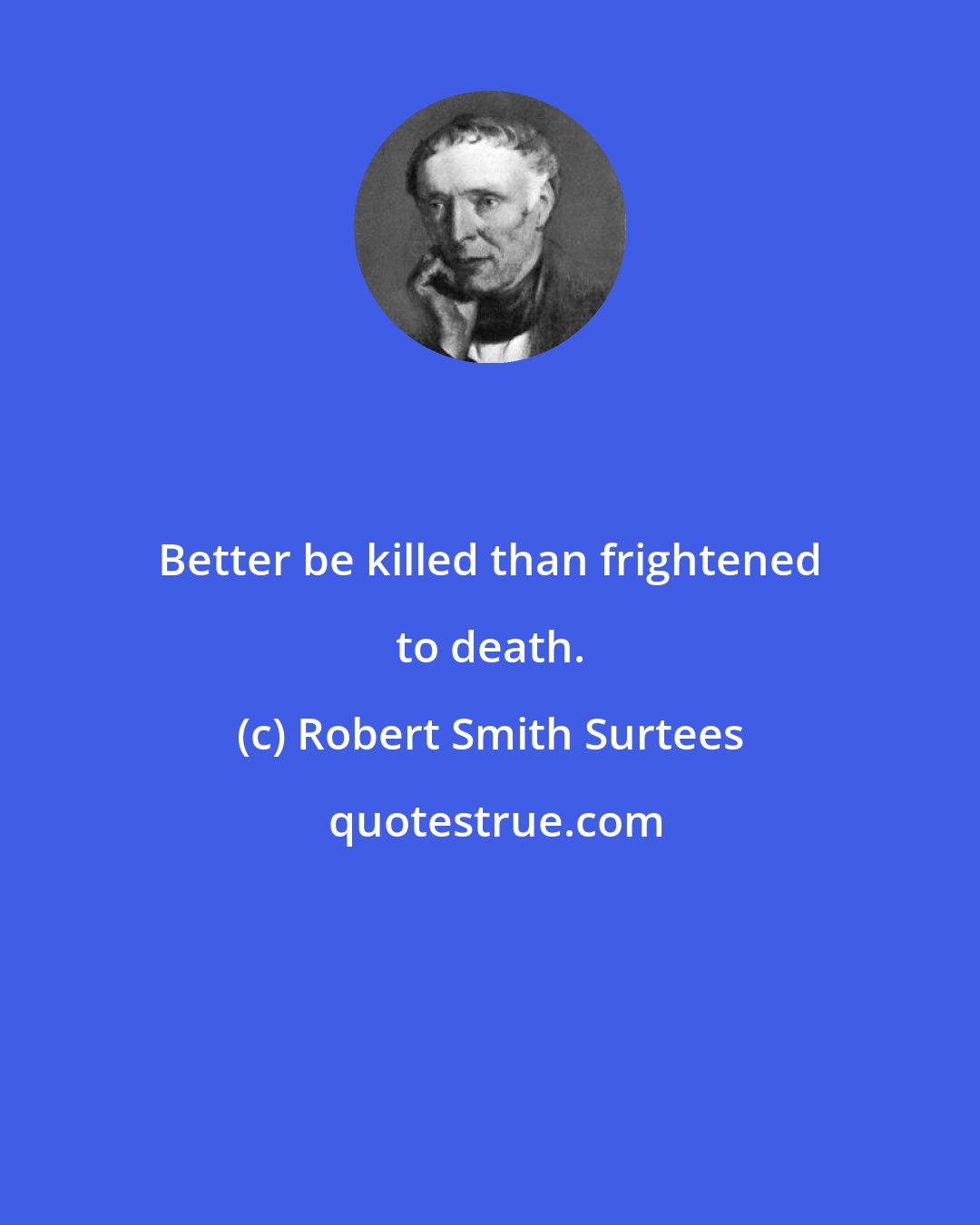 Robert Smith Surtees: Better be killed than frightened to death.