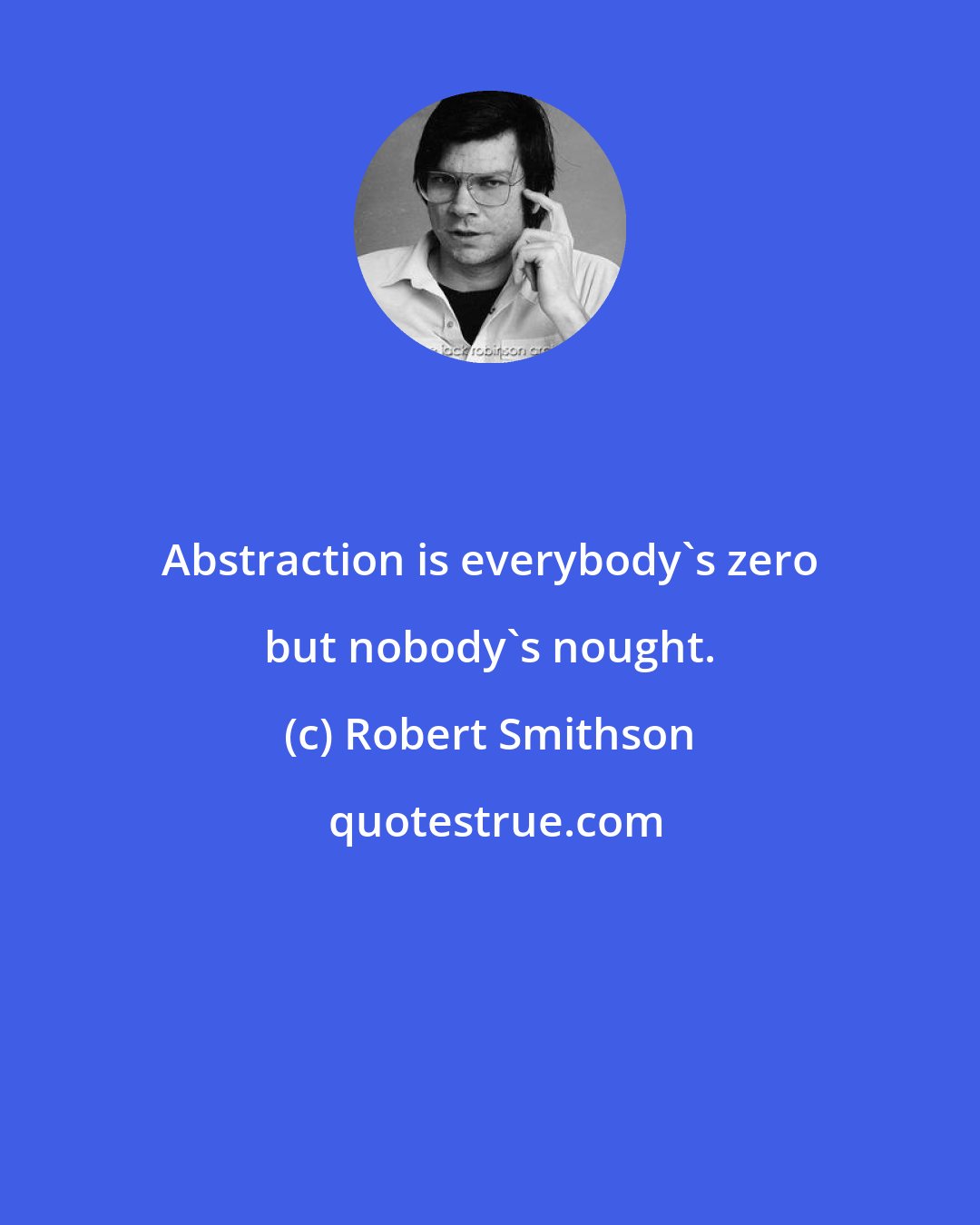 Robert Smithson: Abstraction is everybody's zero but nobody's nought.