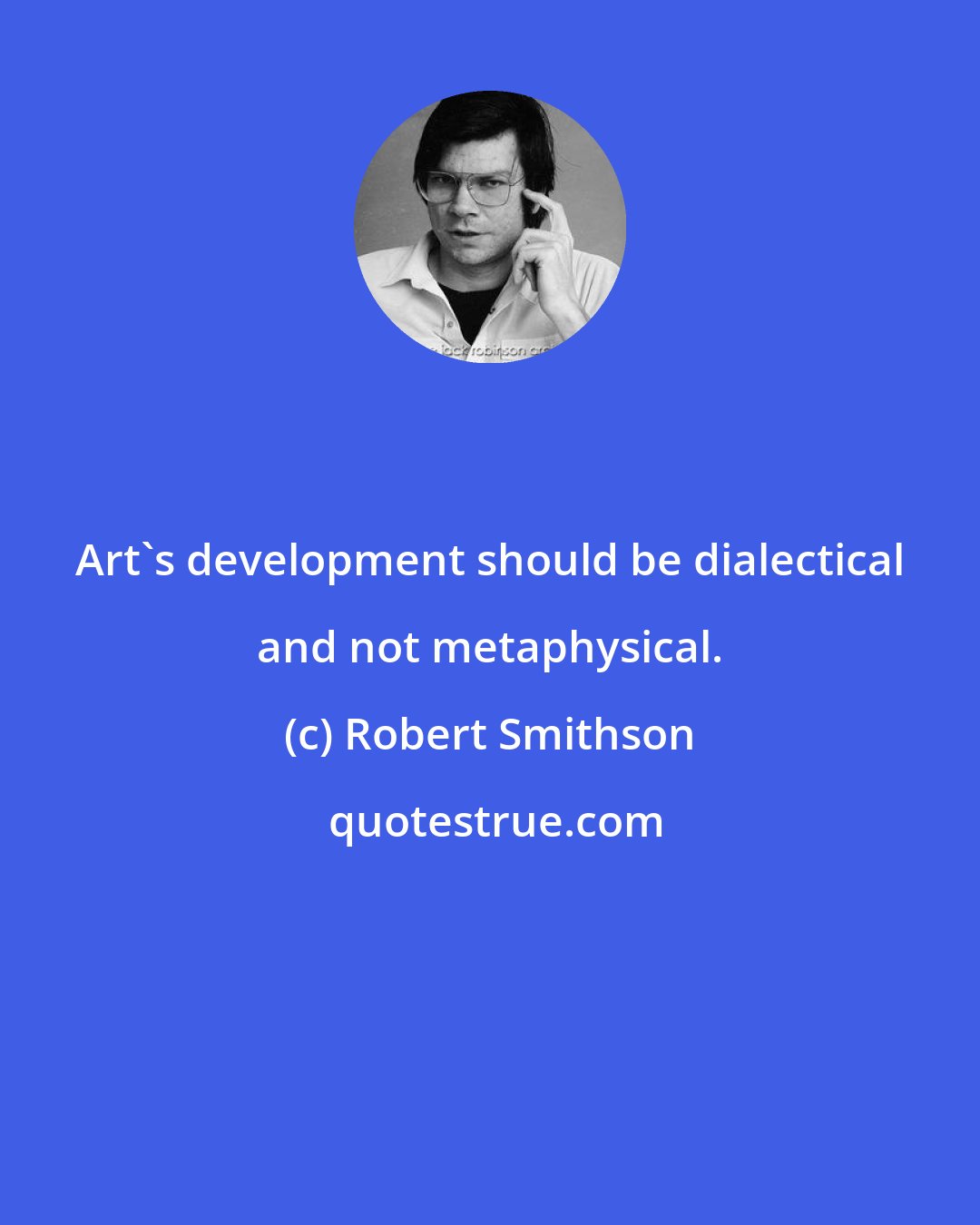 Robert Smithson: Art's development should be dialectical and not metaphysical.