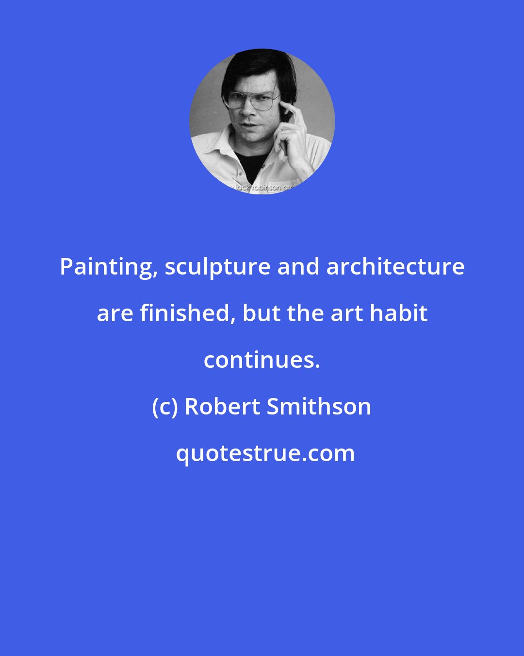 Robert Smithson: Painting, sculpture and architecture are finished, but the art habit continues.