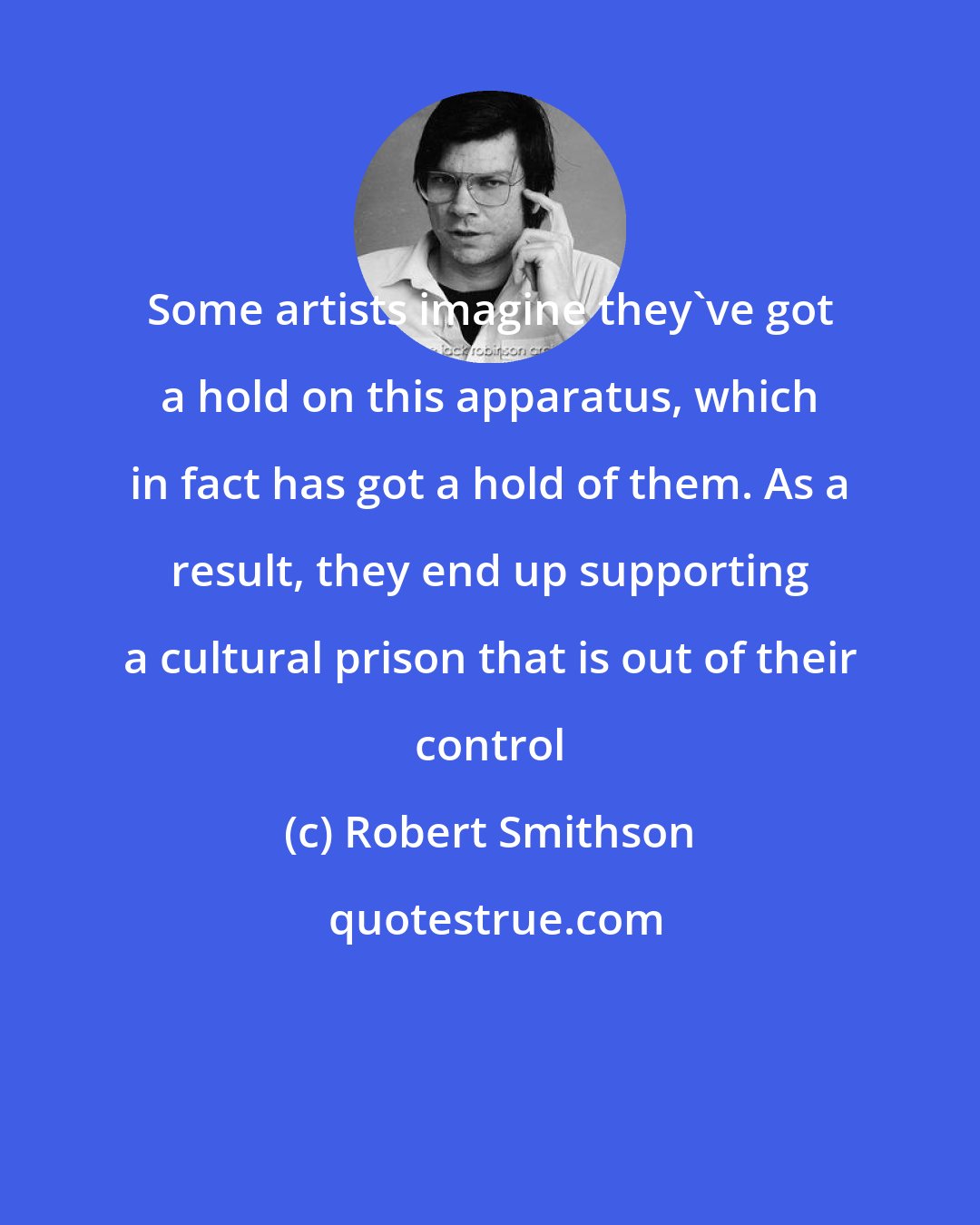 Robert Smithson: Some artists imagine they've got a hold on this apparatus, which in fact has got a hold of them. As a result, they end up supporting a cultural prison that is out of their control