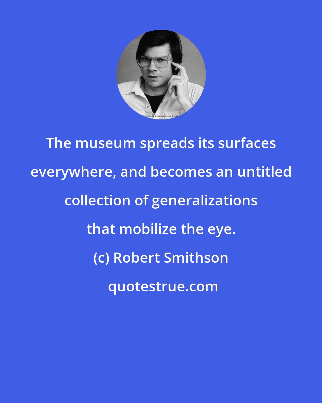 Robert Smithson: The museum spreads its surfaces everywhere, and becomes an untitled collection of generalizations that mobilize the eye.