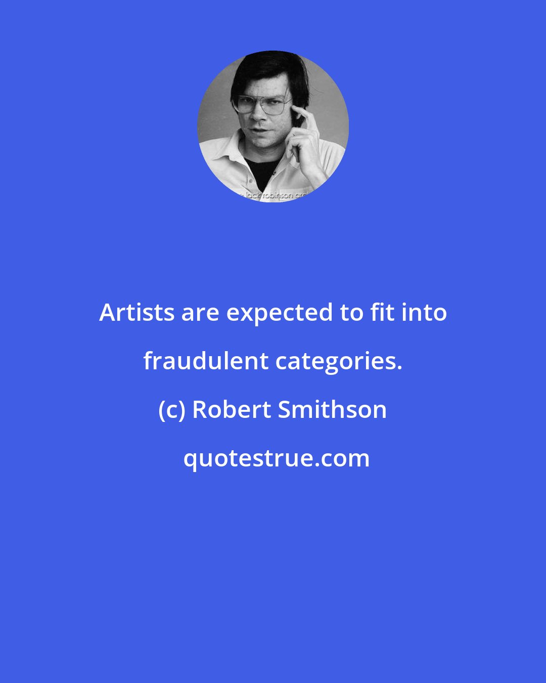 Robert Smithson: Artists are expected to fit into fraudulent categories.