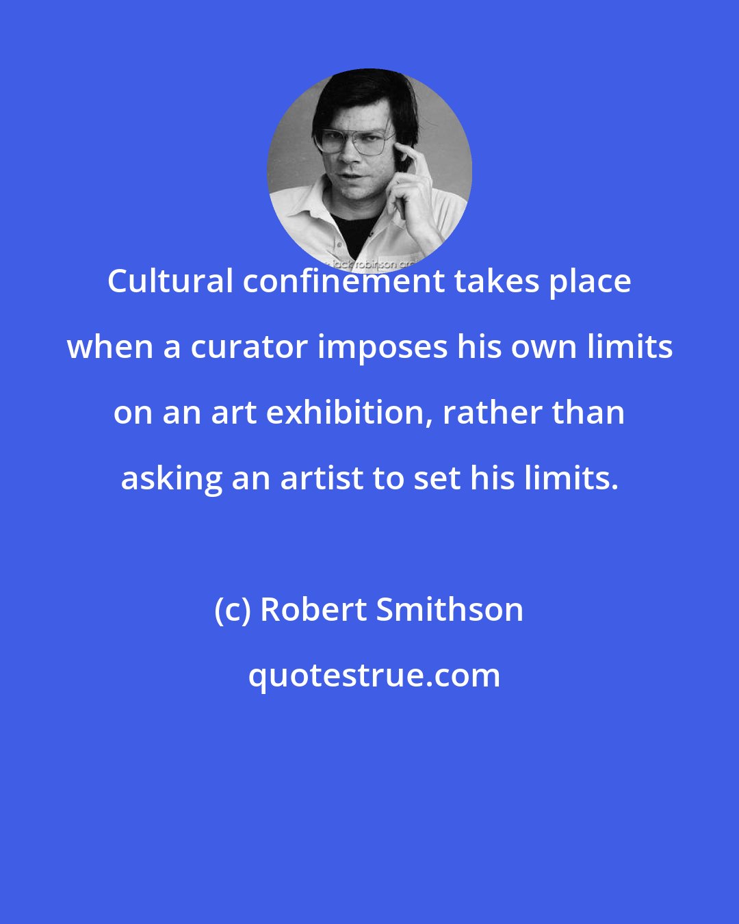 Robert Smithson: Cultural confinement takes place when a curator imposes his own limits on an art exhibition, rather than asking an artist to set his limits.