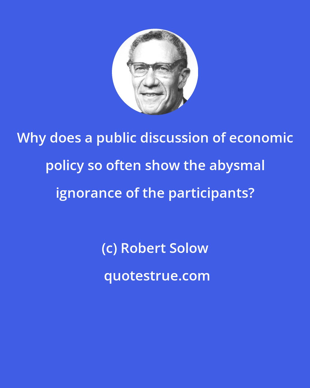 Robert Solow: Why does a public discussion of economic policy so often show the abysmal ignorance of the participants?