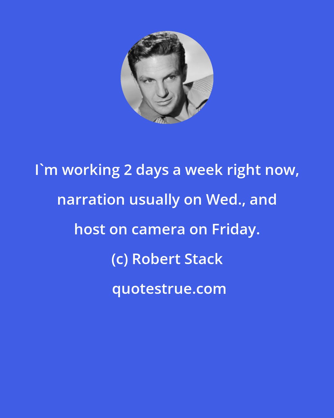 Robert Stack: I'm working 2 days a week right now, narration usually on Wed., and host on camera on Friday.