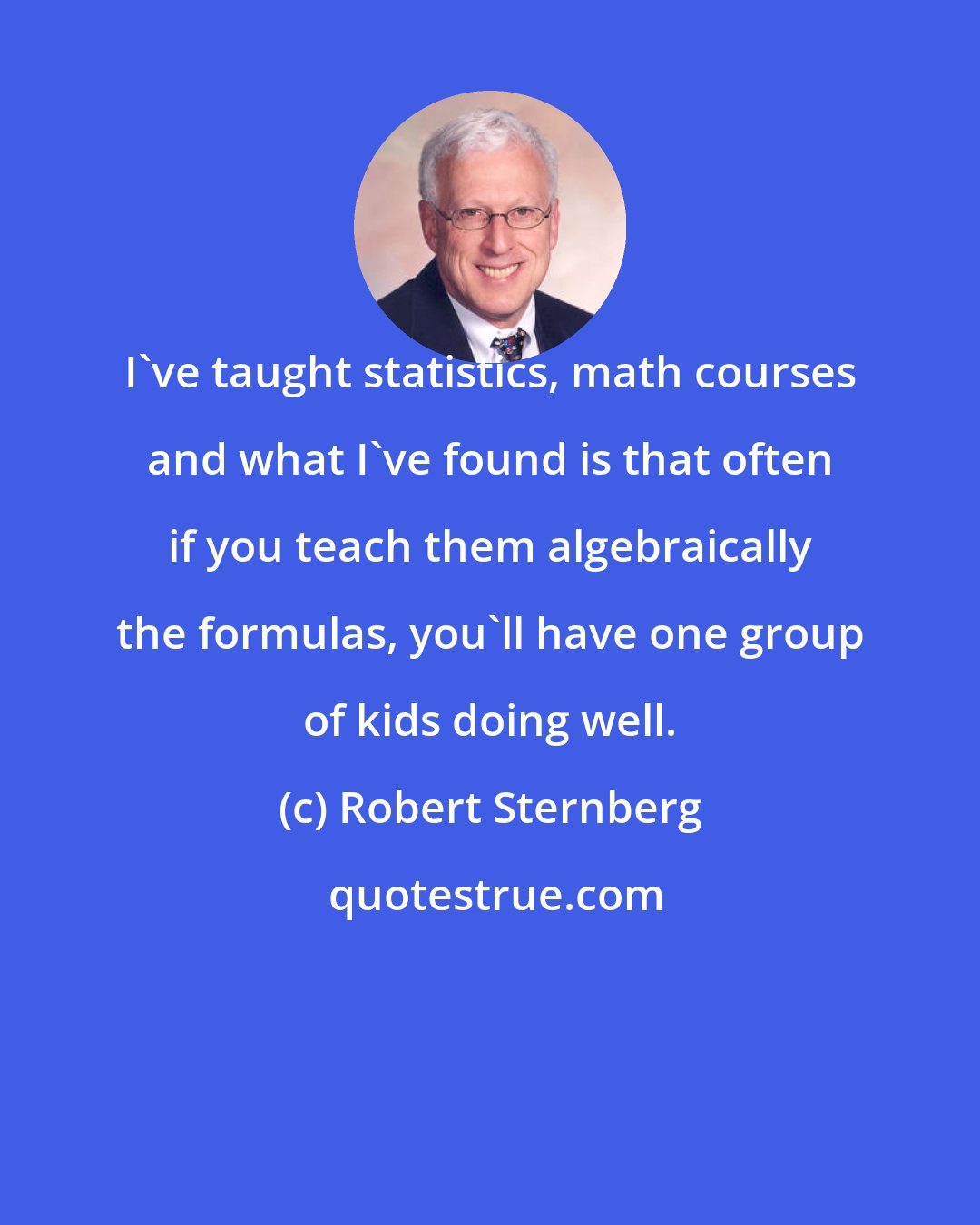 Robert Sternberg: I've taught statistics, math courses and what I've found is that often if you teach them algebraically the formulas, you'll have one group of kids doing well.