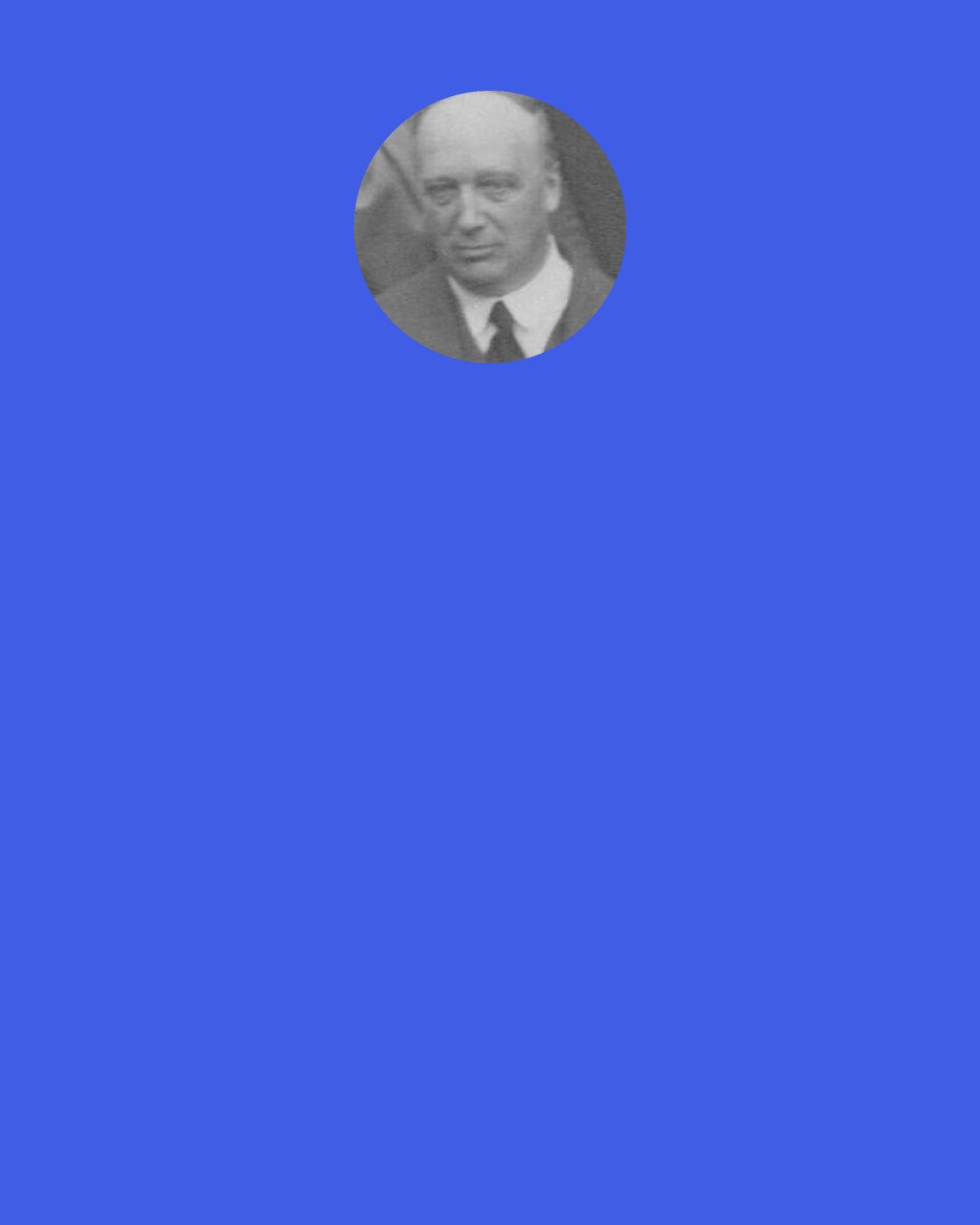 Robert Strutt, 4th Baron Rayleigh: The trouble is that all the investigators proceeded in exactly the same spirit, the spirit that is of scientific curiosity, and with no possibility of telling whether the issue of their work would prove them to be fiends, or dreamers, or angels.