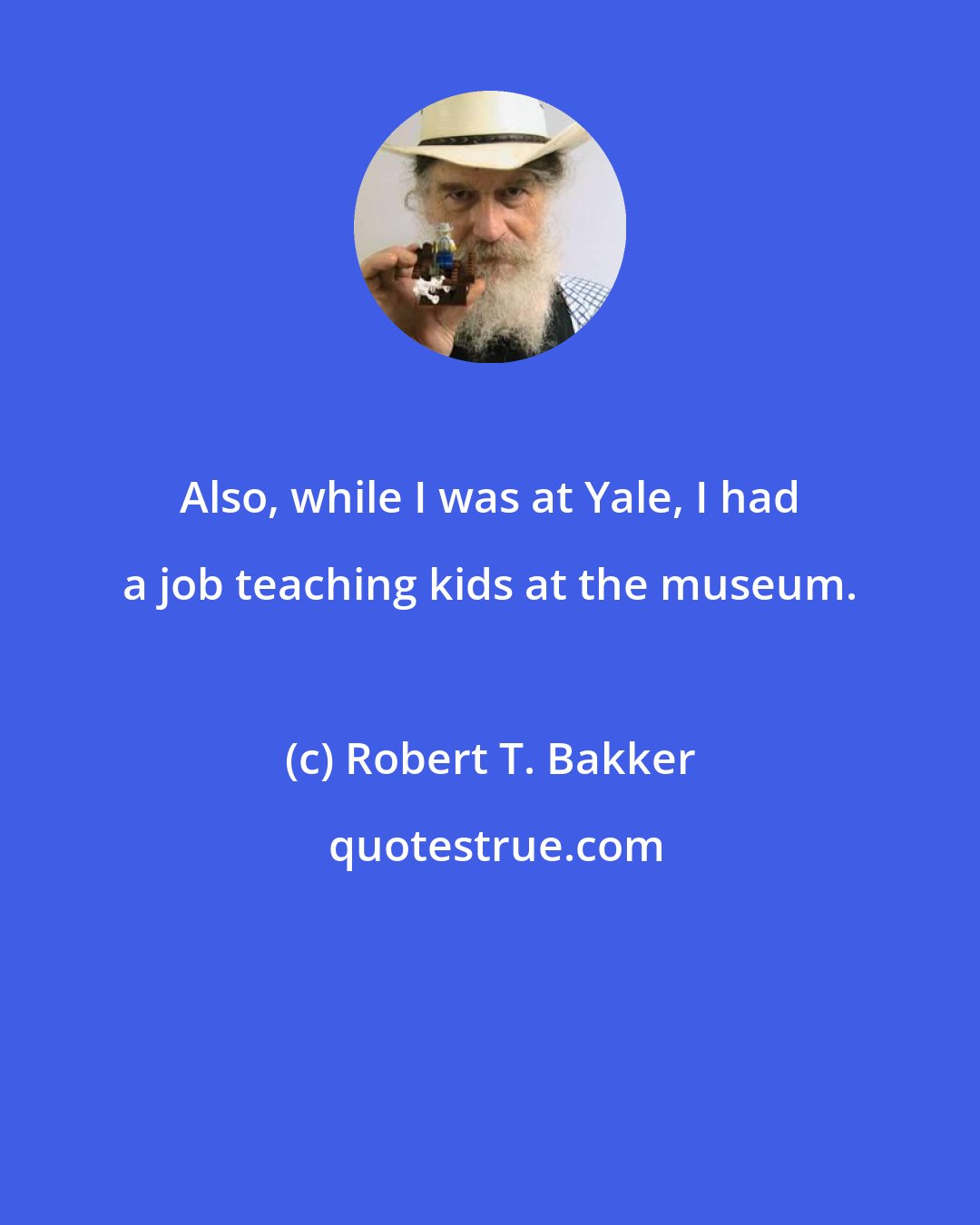 Robert T. Bakker: Also, while I was at Yale, I had a job teaching kids at the museum.