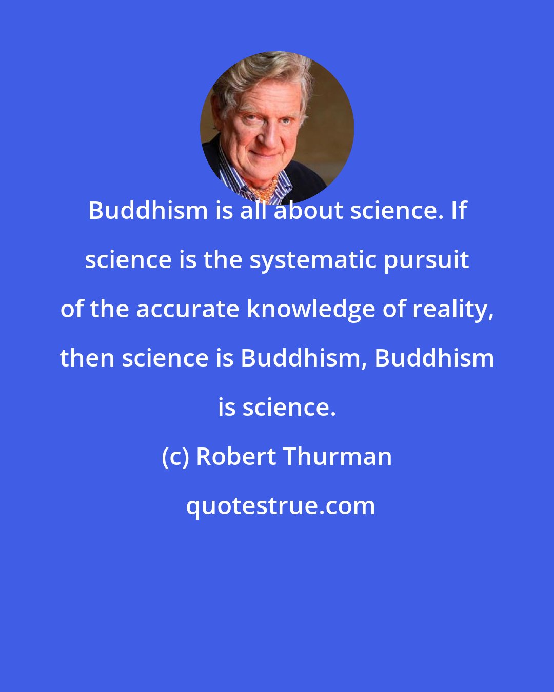 Robert Thurman: Buddhism is all about science. If science is the systematic pursuit of the accurate knowledge of reality, then science is Buddhism, Buddhism is science.