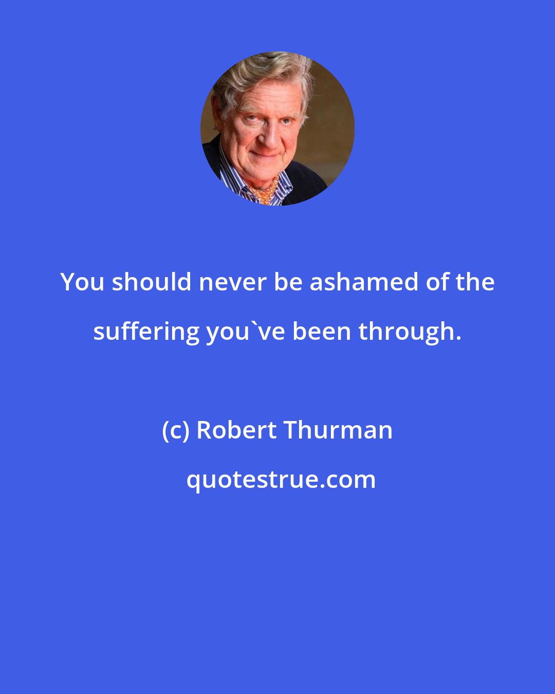 Robert Thurman: You should never be ashamed of the suffering you've been through.