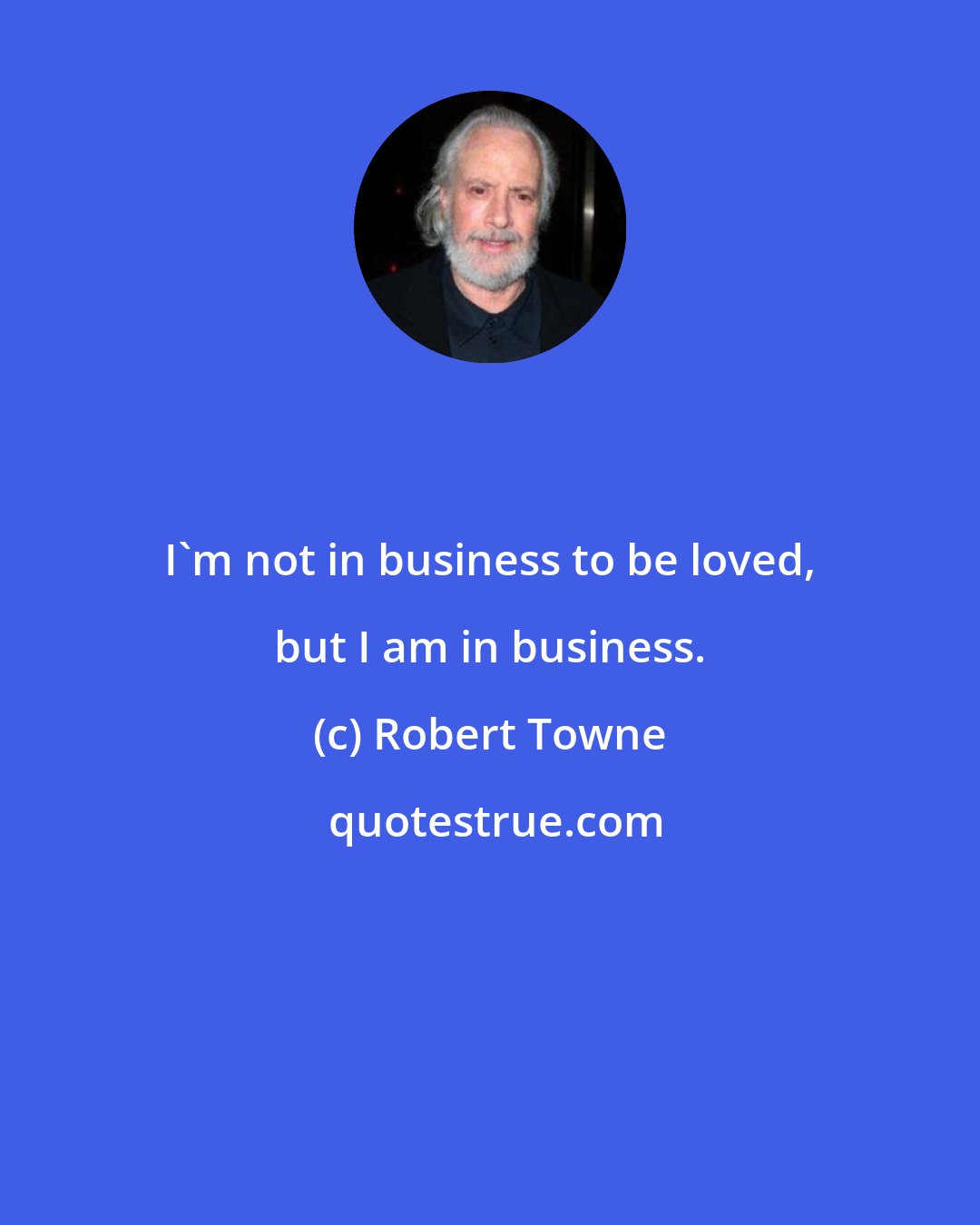 Robert Towne: I'm not in business to be loved, but I am in business.