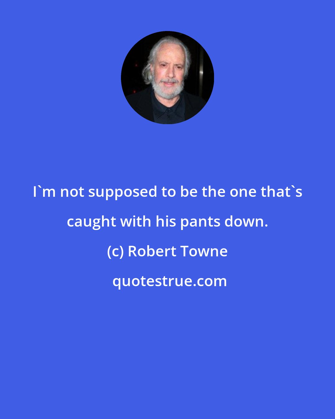 Robert Towne: I'm not supposed to be the one that's caught with his pants down.