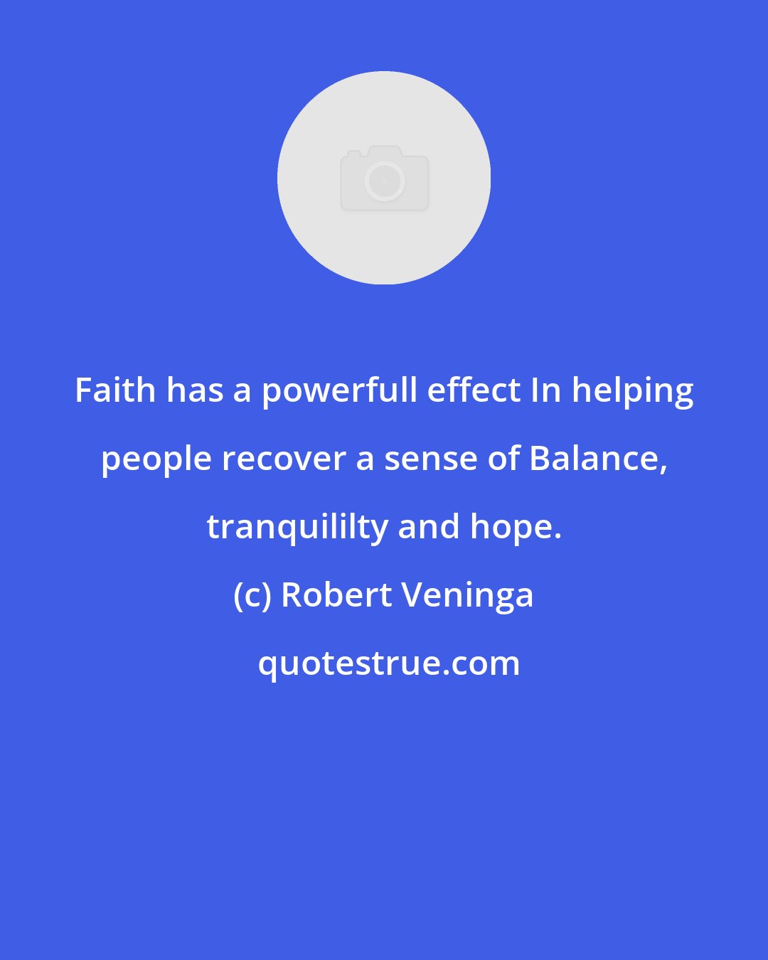 Robert Veninga: Faith has a powerfull effect In helping people recover a sense of Balance, tranquililty and hope.