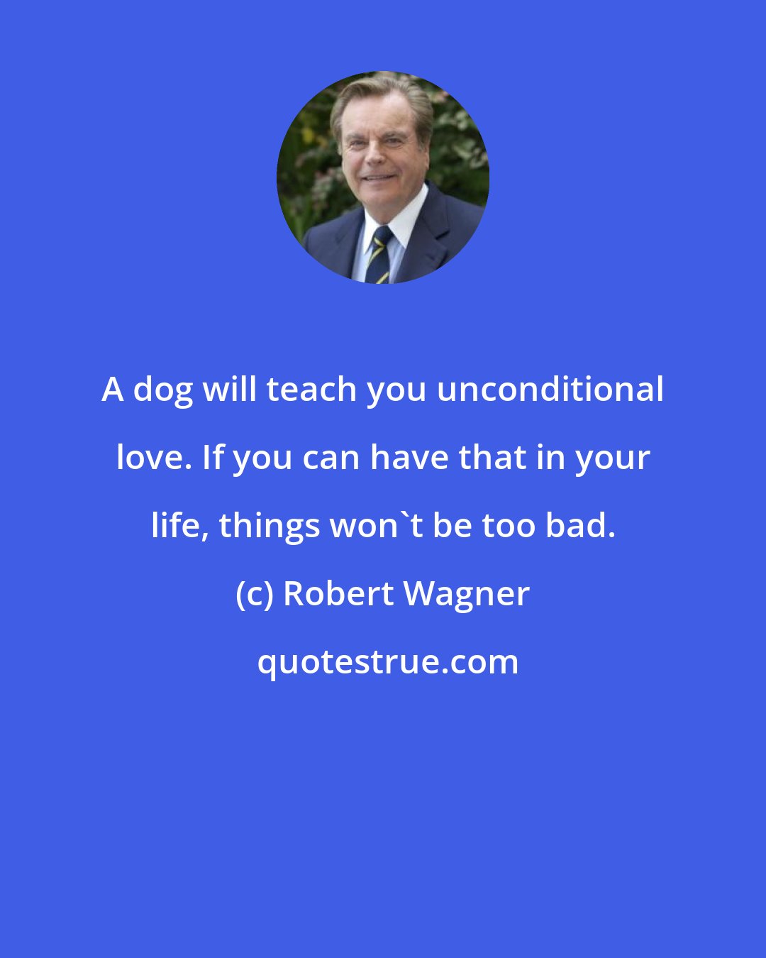 Robert Wagner: A dog will teach you unconditional love. If you can have that in your life, things won't be too bad.