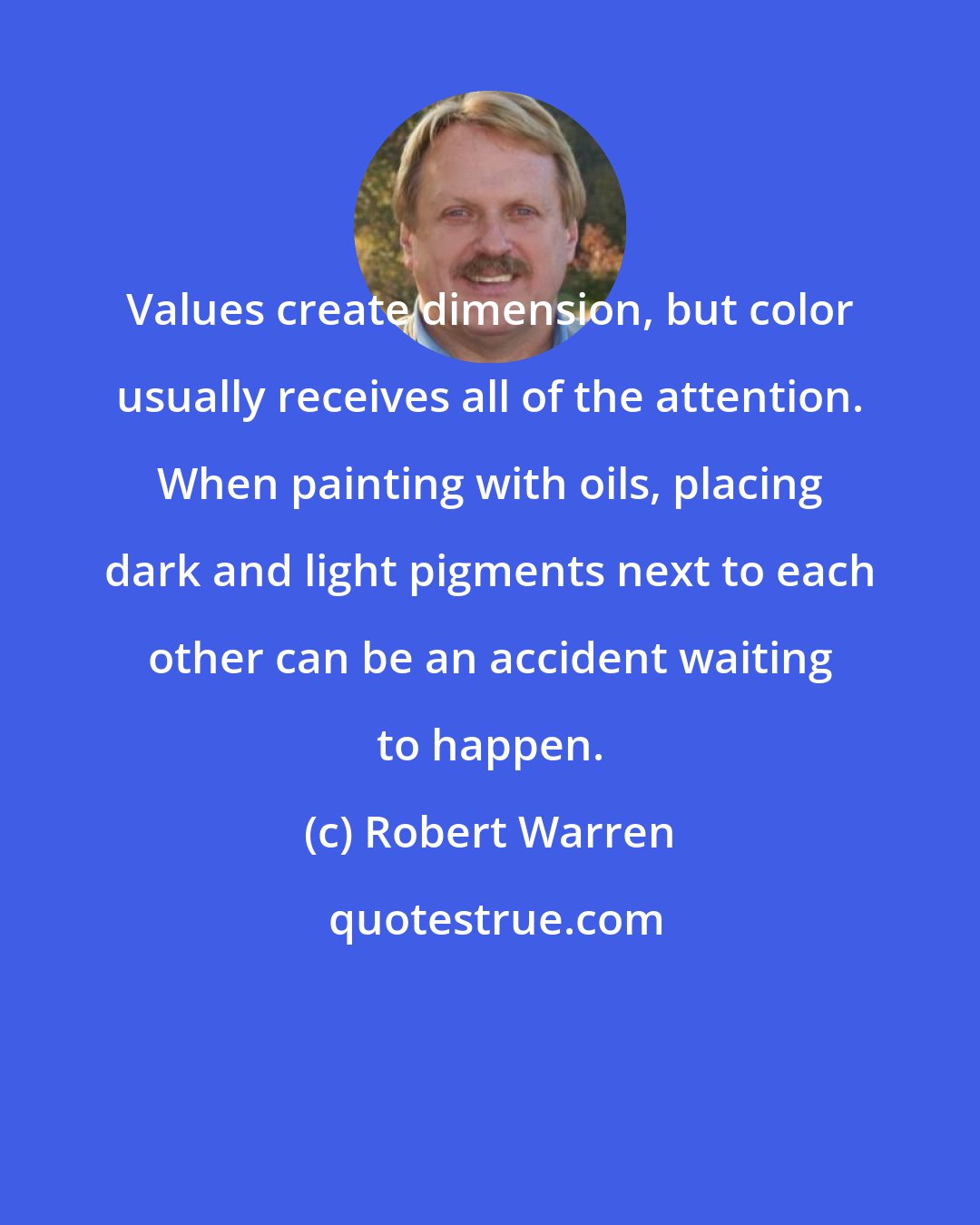 Robert Warren: Values create dimension, but color usually receives all of the attention. When painting with oils, placing dark and light pigments next to each other can be an accident waiting to happen.