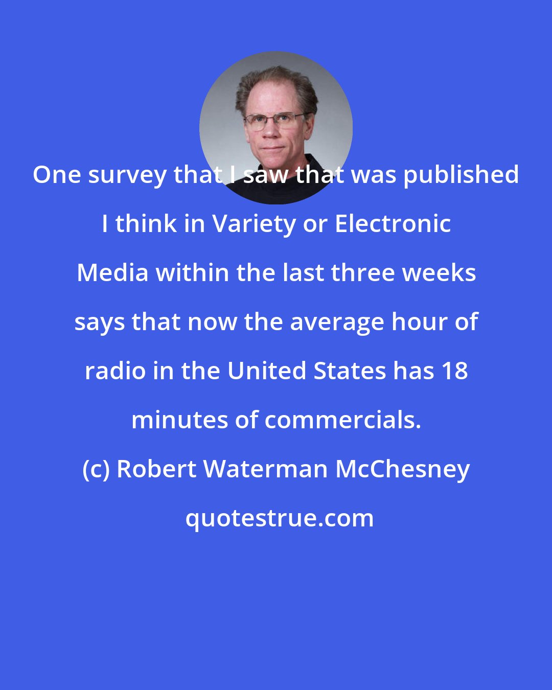 Robert Waterman McChesney: One survey that I saw that was published I think in Variety or Electronic Media within the last three weeks says that now the average hour of radio in the United States has 18 minutes of commercials.