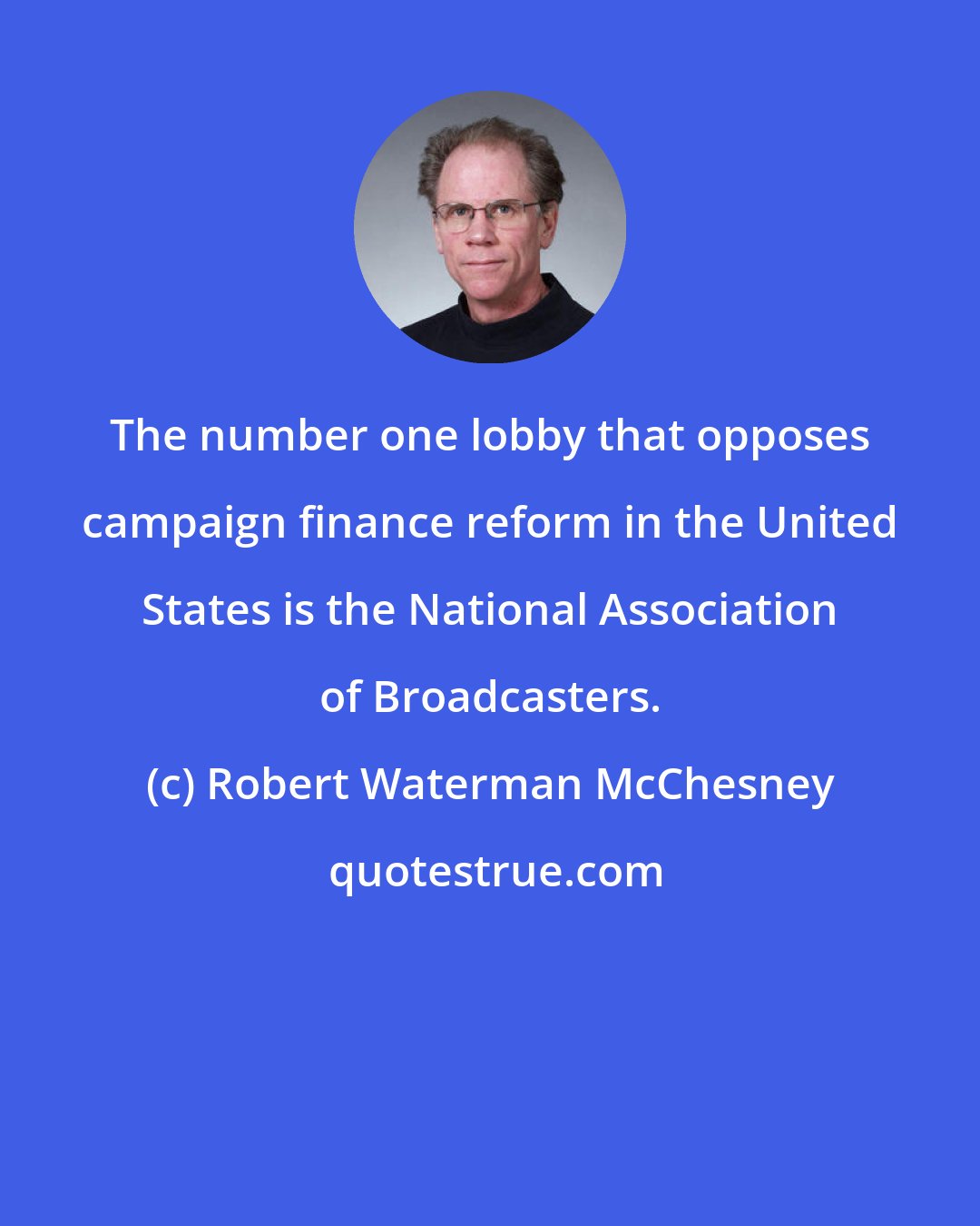 Robert Waterman McChesney: The number one lobby that opposes campaign finance reform in the United States is the National Association of Broadcasters.