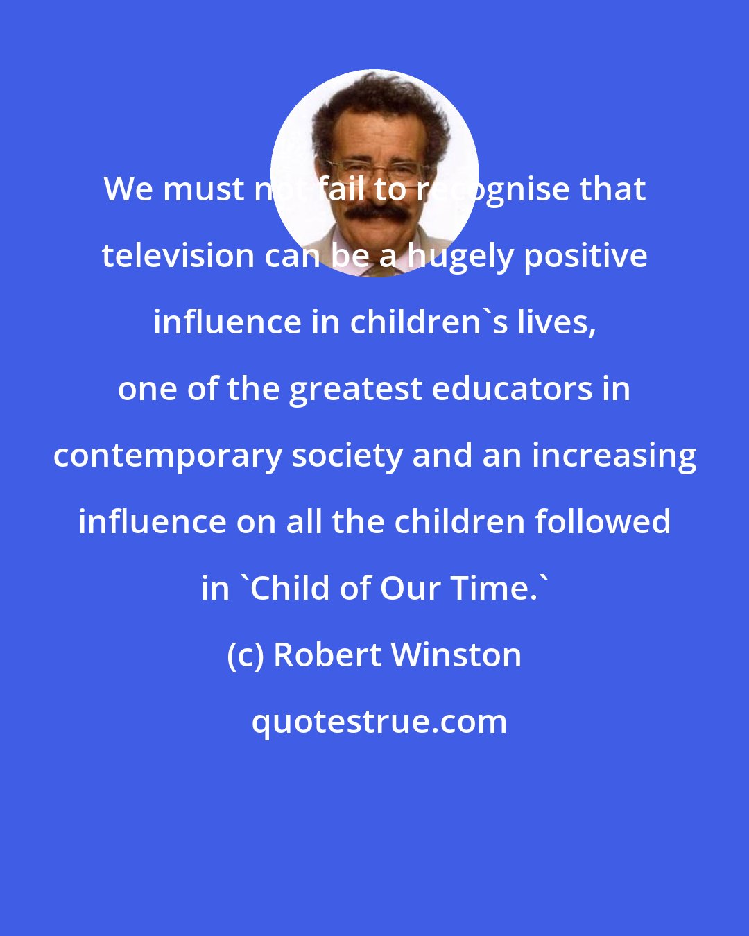 Robert Winston: We must not fail to recognise that television can be a hugely positive influence in children's lives, one of the greatest educators in contemporary society and an increasing influence on all the children followed in 'Child of Our Time.'