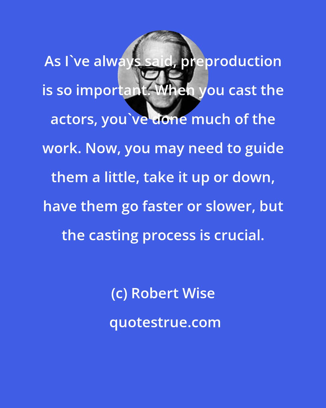 Robert Wise: As I've always said, preproduction is so important. When you cast the actors, you've done much of the work. Now, you may need to guide them a little, take it up or down, have them go faster or slower, but the casting process is crucial.