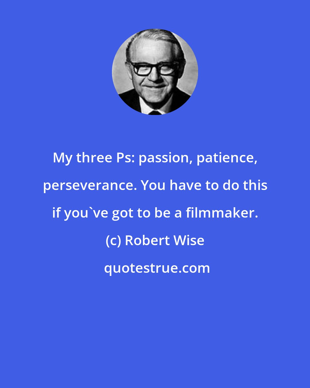 Robert Wise: My three Ps: passion, patience, perseverance. You have to do this if you've got to be a filmmaker.