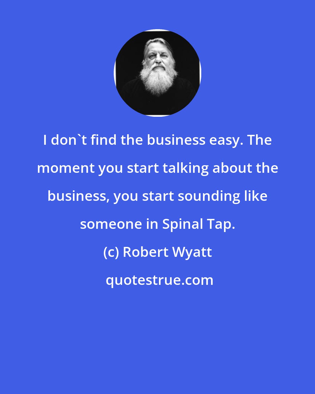 Robert Wyatt: I don't find the business easy. The moment you start talking about the business, you start sounding like someone in Spinal Tap.