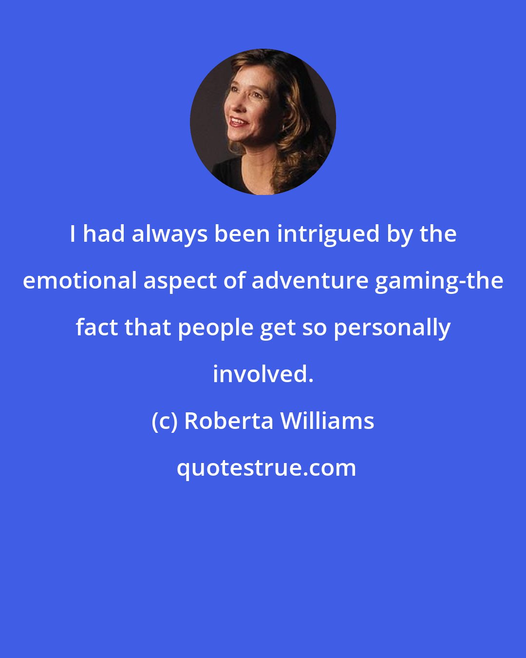 Roberta Williams: I had always been intrigued by the emotional aspect of adventure gaming-the fact that people get so personally involved.