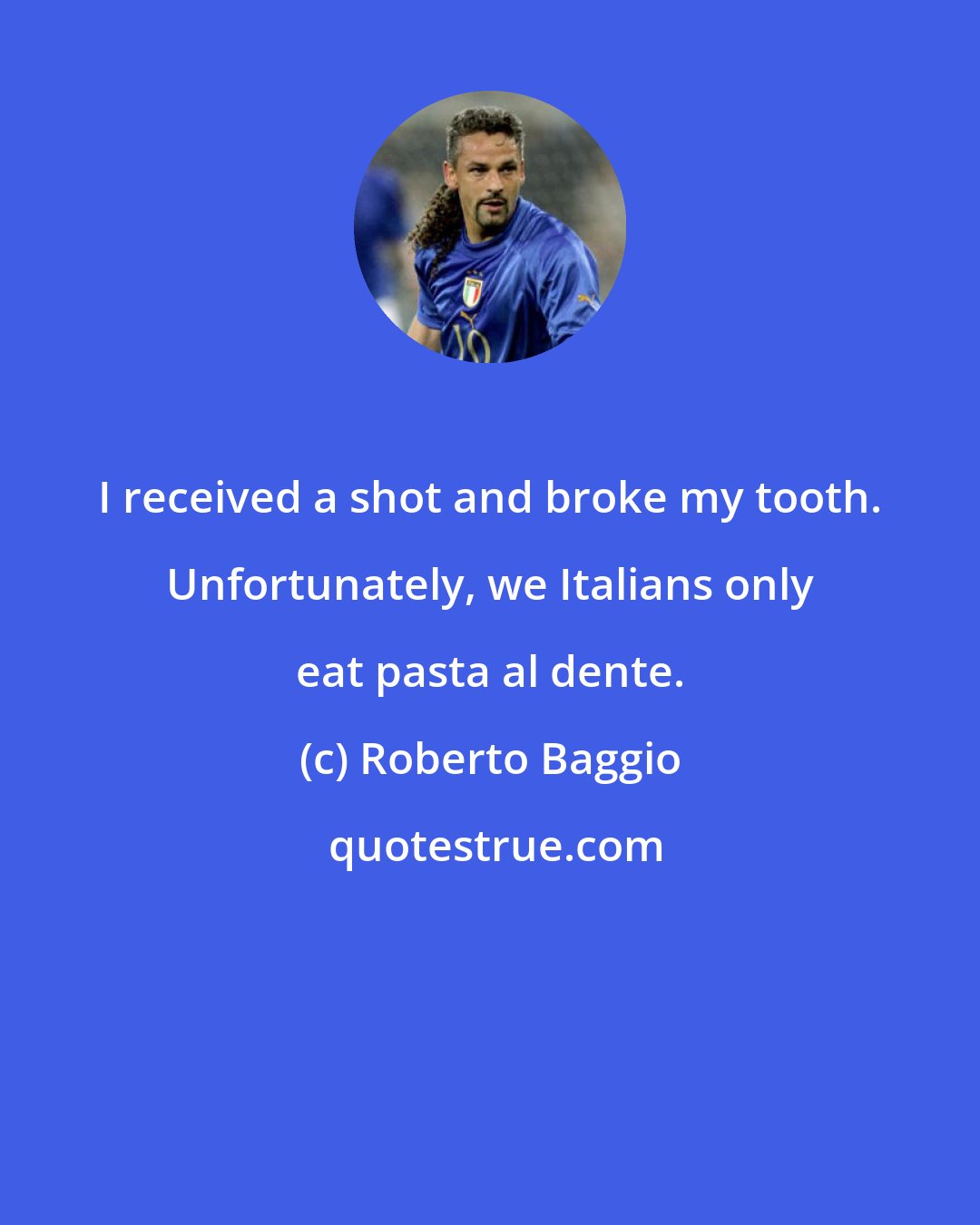 Roberto Baggio: I received a shot and broke my tooth. Unfortunately, we Italians only eat pasta al dente.