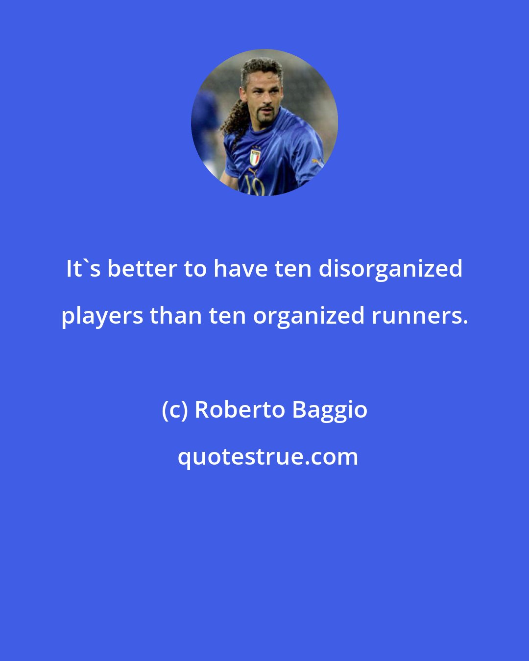 Roberto Baggio: It's better to have ten disorganized players than ten organized runners.
