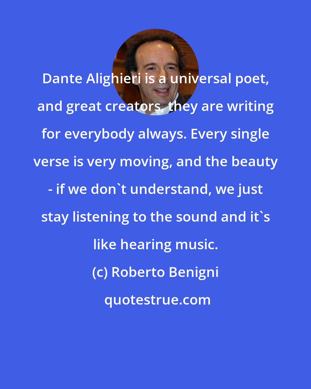 Roberto Benigni: Dante Alighieri is a universal poet, and great creators, they are writing for everybody always. Every single verse is very moving, and the beauty - if we don't understand, we just stay listening to the sound and it's like hearing music.