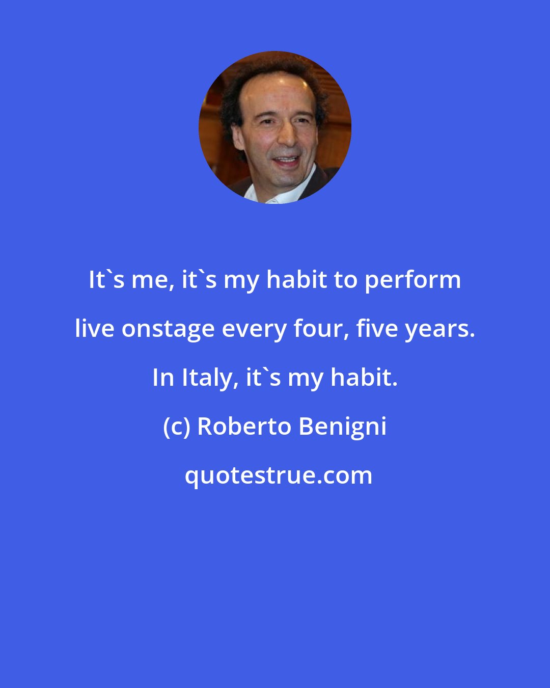 Roberto Benigni: It's me, it's my habit to perform live onstage every four, five years. In Italy, it's my habit.