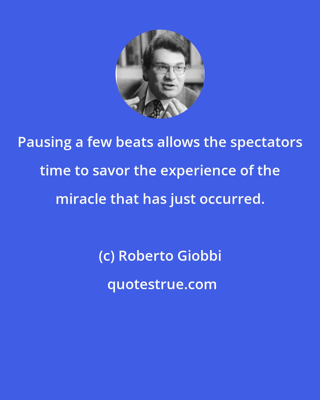 Roberto Giobbi: Pausing a few beats allows the spectators time to savor the experience of the miracle that has just occurred.