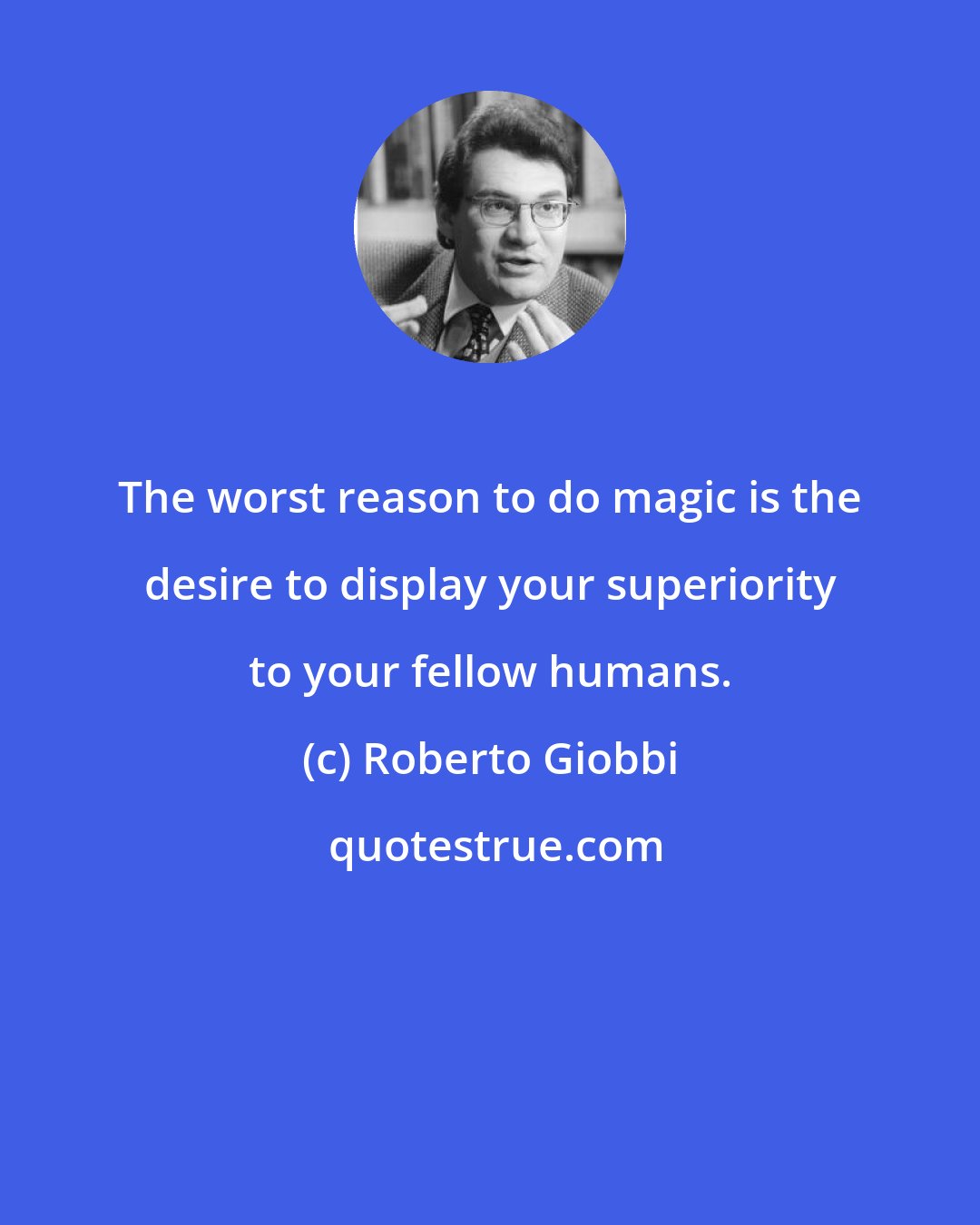 Roberto Giobbi: The worst reason to do magic is the desire to display your superiority to your fellow humans.