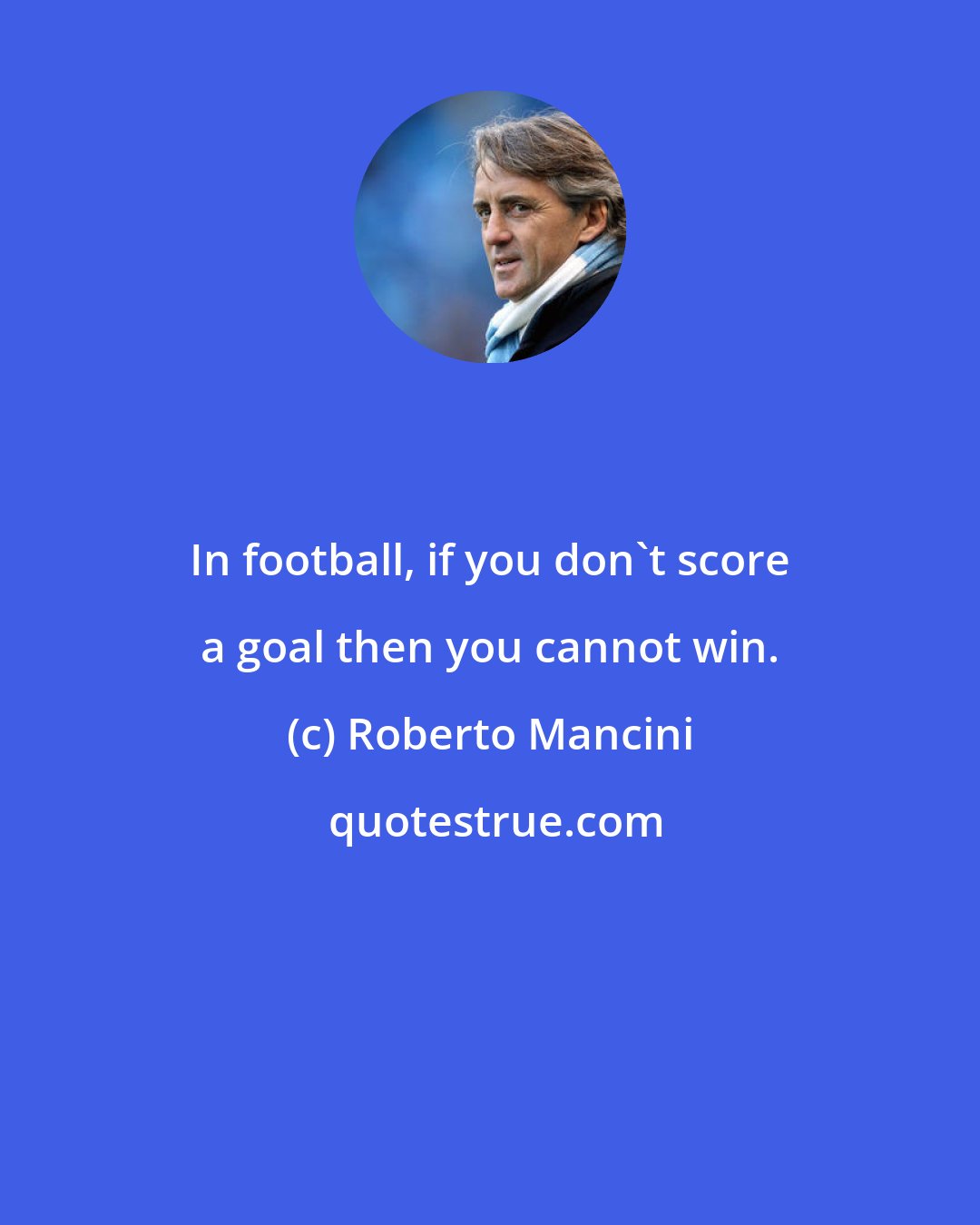 Roberto Mancini: In football, if you don't score a goal then you cannot win.